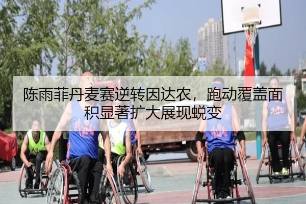 陈雨菲丹麦赛逆转因达农，跑动覆盖面积显著扩大展现蜕变
