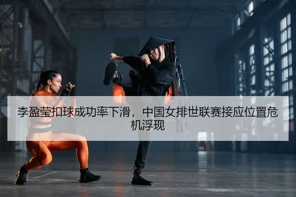 李盈莹扣球成功率下滑，中国女排世联赛接应位置危机浮现